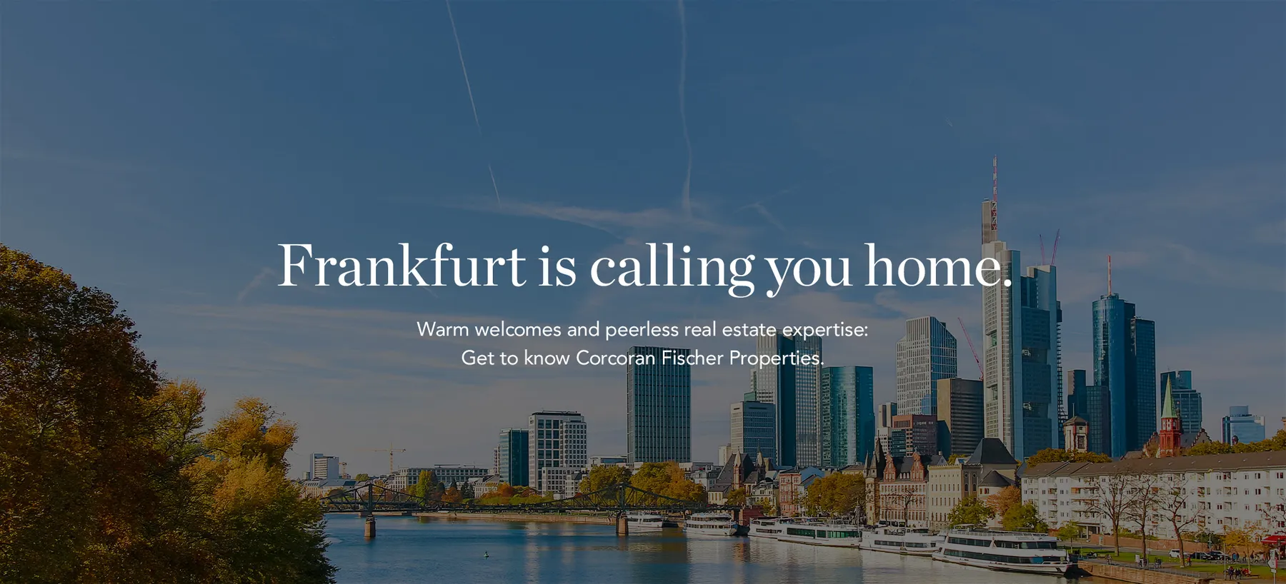 Frankfurt is calling you home. Warm welcomes and peerless real estate expertise: Get to know Corcoran Fischer Properties.